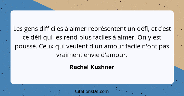 Les gens difficiles à aimer représentent un défi, et c'est ce défi qui les rend plus faciles à aimer. On y est poussé. Ceux qui veule... - Rachel Kushner