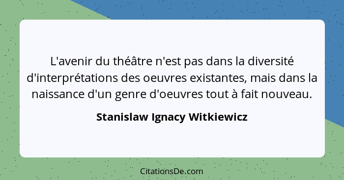 L'avenir du théâtre n'est pas dans la diversité d'interprétations des oeuvres existantes, mais dans la naissance d'un ge... - Stanislaw Ignacy Witkiewicz