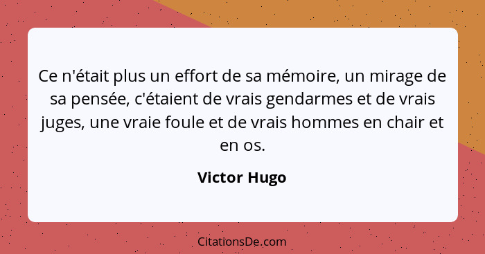 Ce n'était plus un effort de sa mémoire, un mirage de sa pensée, c'étaient de vrais gendarmes et de vrais juges, une vraie foule et de v... - Victor Hugo