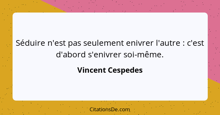 Séduire n'est pas seulement enivrer l'autre : c'est d'abord s'enivrer soi-même.... - Vincent Cespedes