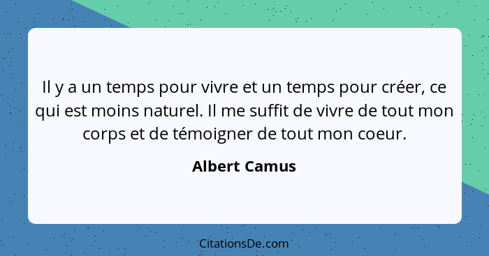 Il y a un temps pour vivre et un temps pour créer, ce qui est moins naturel. Il me suffit de vivre de tout mon corps et de témoigner de... - Albert Camus