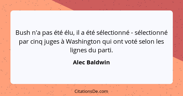 Bush n'a pas été élu, il a été sélectionné - sélectionné par cinq juges à Washington qui ont voté selon les lignes du parti.... - Alec Baldwin