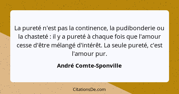 La pureté n'est pas la continence, la pudibonderie ou la chasteté : il y a pureté à chaque fois que l'amour cesse d'être... - André Comte-Sponville