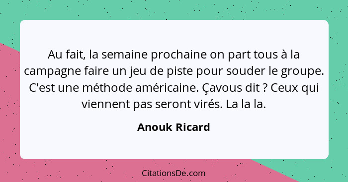 Au fait, la semaine prochaine on part tous à la campagne faire un jeu de piste pour souder le groupe. C'est une méthode américaine. Çav... - Anouk Ricard