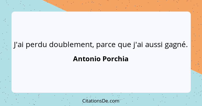 J'ai perdu doublement, parce que j'ai aussi gagné.... - Antonio Porchia