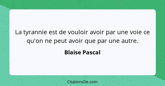 La tyrannie est de vouloir avoir par une voie ce qu'on ne peut avoir que par une autre.... - Blaise Pascal