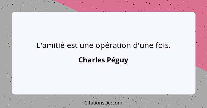 L'amitié est une opération d'une fois.... - Charles Péguy