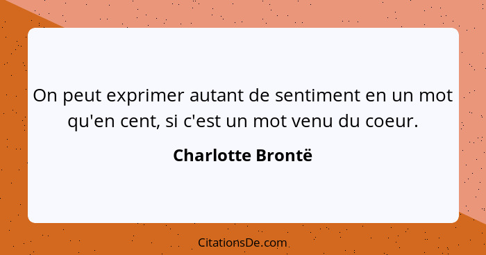 On peut exprimer autant de sentiment en un mot qu'en cent, si c'est un mot venu du coeur.... - Charlotte Brontë