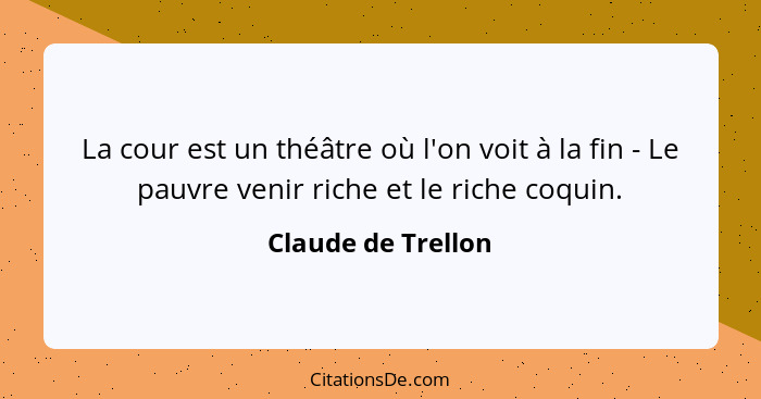 La cour est un théâtre où l'on voit à la fin - Le pauvre venir riche et le riche coquin.... - Claude de Trellon