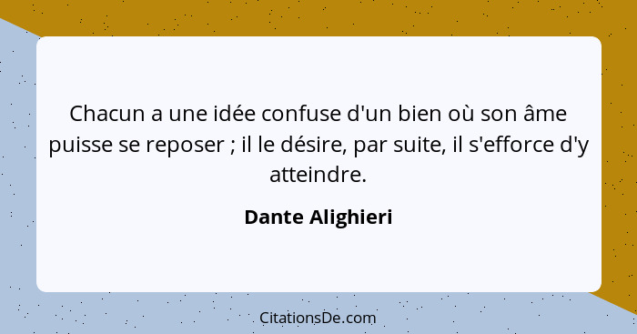 Chacun a une idée confuse d'un bien où son âme puisse se reposer ; il le désire, par suite, il s'efforce d'y atteindre.... - Dante Alighieri