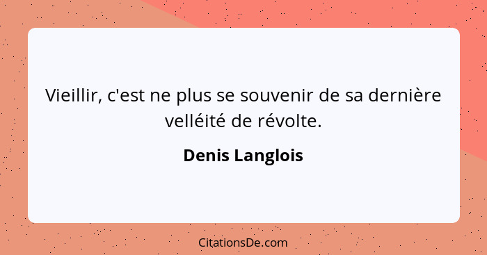 Vieillir, c'est ne plus se souvenir de sa dernière velléité de révolte.... - Denis Langlois