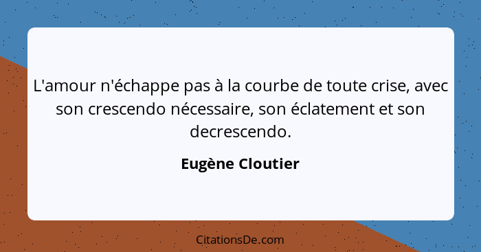 L'amour n'échappe pas à la courbe de toute crise, avec son crescendo nécessaire, son éclatement et son decrescendo.... - Eugène Cloutier