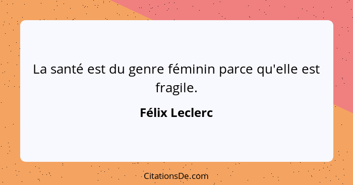 La santé est du genre féminin parce qu'elle est fragile.... - Félix Leclerc