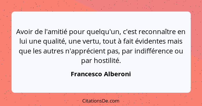 Avoir de l'amitié pour quelqu'un, c'est reconnaître en lui une qualité, une vertu, tout à fait évidentes mais que les autres n'ap... - Francesco Alberoni