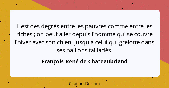 Il est des degrés entre les pauvres comme entre les riches ; on peut aller depuis l'homme qui se couvre l'hiver... - François-René de Chateaubriand