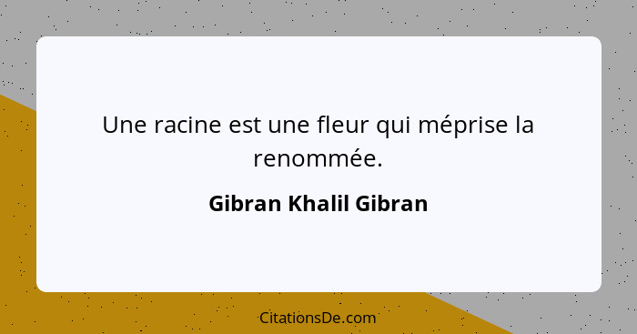 Une racine est une fleur qui méprise la renommée.... - Gibran Khalil Gibran