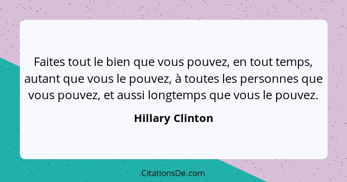 Faites tout le bien que vous pouvez, en tout temps, autant que vous le pouvez, à toutes les personnes que vous pouvez, et aussi long... - Hillary Clinton