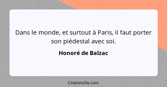 Dans le monde, et surtout à Paris, il faut porter son piédestal avec soi.... - Honoré de Balzac