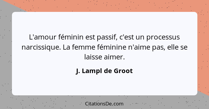 L'amour féminin est passif, c'est un processus narcissique. La femme féminine n'aime pas, elle se laisse aimer.... - J. Lampl de Groot