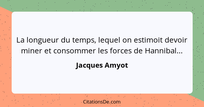 La longueur du temps, lequel on estimoit devoir miner et consommer les forces de Hannibal...... - Jacques Amyot