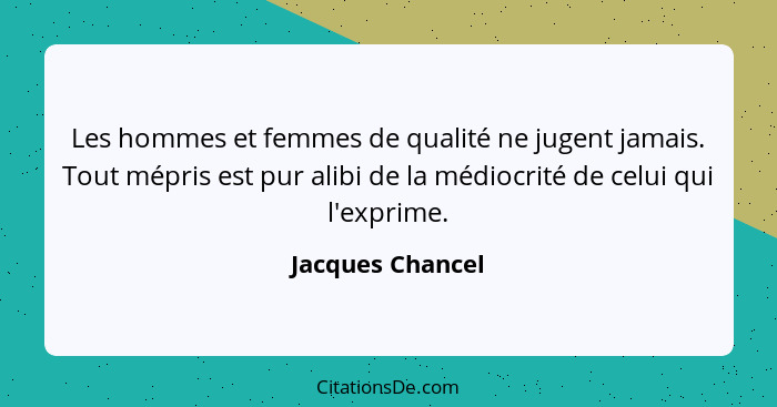 Les hommes et femmes de qualité ne jugent jamais. Tout mépris est pur alibi de la médiocrité de celui qui l'exprime.... - Jacques Chancel