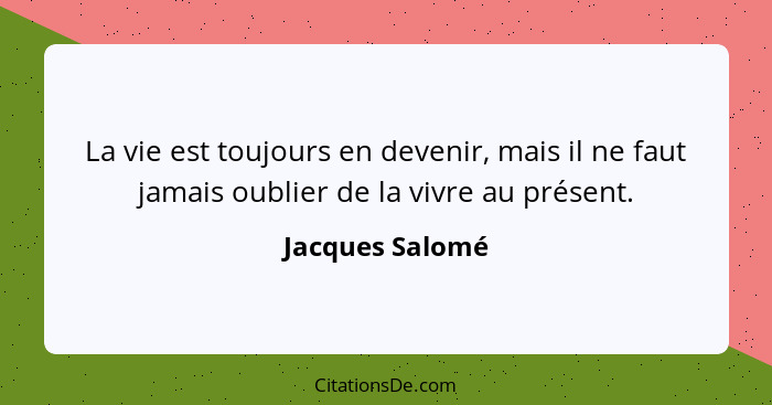 La vie est toujours en devenir, mais il ne faut jamais oublier de la vivre au présent.... - Jacques Salomé