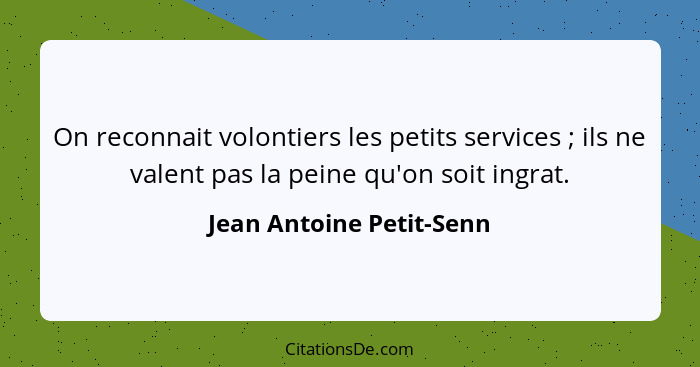 On reconnait volontiers les petits services ; ils ne valent pas la peine qu'on soit ingrat.... - Jean Antoine Petit-Senn
