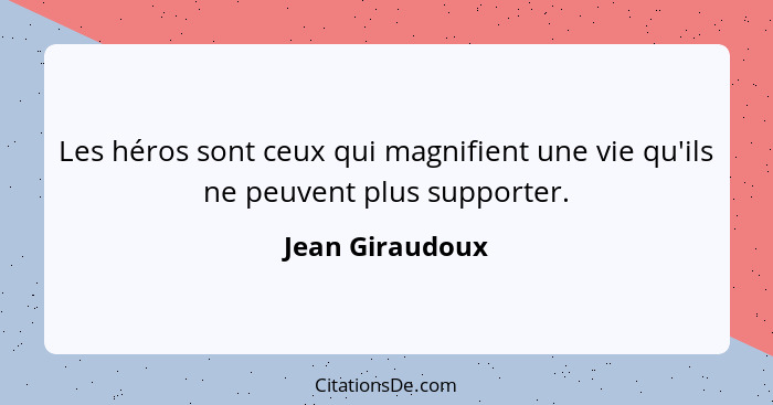 Les héros sont ceux qui magnifient une vie qu'ils ne peuvent plus supporter.... - Jean Giraudoux