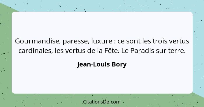 Gourmandise, paresse, luxure : ce sont les trois vertus cardinales, les vertus de la Fête. Le Paradis sur terre.... - Jean-Louis Bory