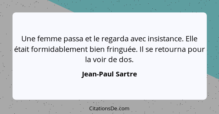 Une femme passa et le regarda avec insistance. Elle était formidablement bien fringuée. Il se retourna pour la voir de dos.... - Jean-Paul Sartre