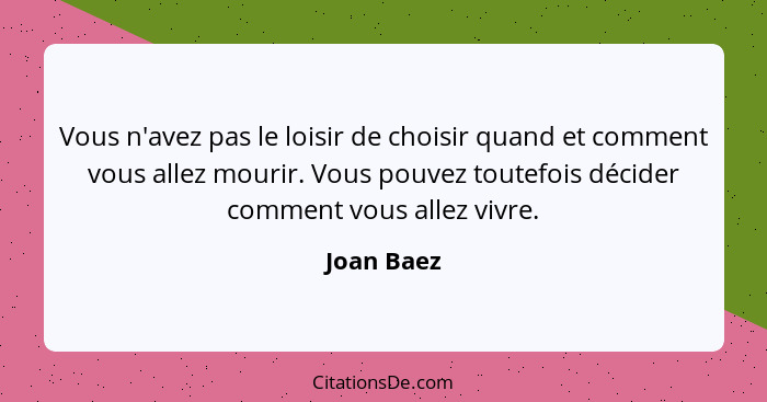 Vous n'avez pas le loisir de choisir quand et comment vous allez mourir. Vous pouvez toutefois décider comment vous allez vivre.... - Joan Baez