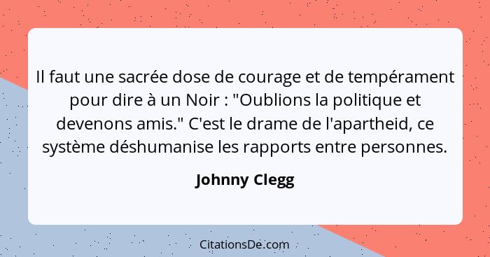 Il faut une sacrée dose de courage et de tempérament pour dire à un Noir : "Oublions la politique et devenons amis." C'est le dram... - Johnny Clegg