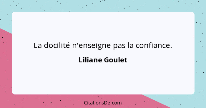 La docilité n'enseigne pas la confiance.... - Liliane Goulet