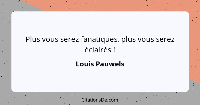 Plus vous serez fanatiques, plus vous serez éclairés !... - Louis Pauwels