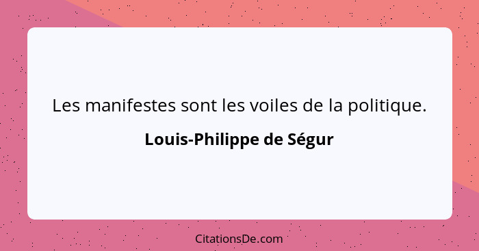 Les manifestes sont les voiles de la politique.... - Louis-Philippe de Ségur