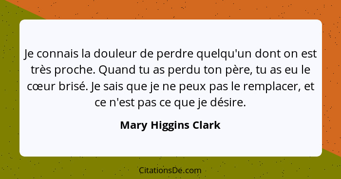 Je connais la douleur de perdre quelqu'un dont on est très proche. Quand tu as perdu ton père, tu as eu le cœur brisé. Je sais qu... - Mary Higgins Clark