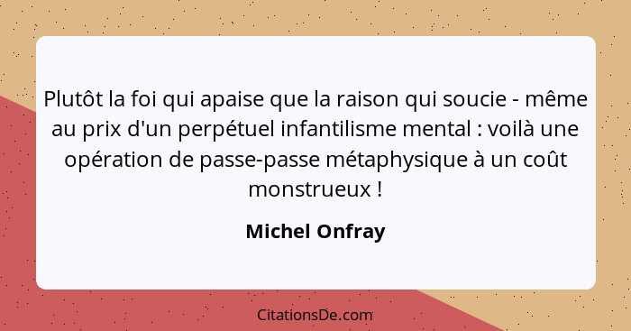 Plutôt la foi qui apaise que la raison qui soucie - même au prix d'un perpétuel infantilisme mental : voilà une opération de pass... - Michel Onfray