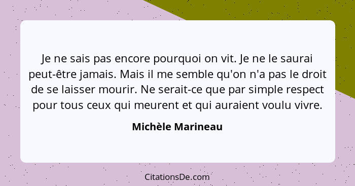 Je ne sais pas encore pourquoi on vit. Je ne le saurai peut-être jamais. Mais il me semble qu'on n'a pas le droit de se laisser mou... - Michèle Marineau