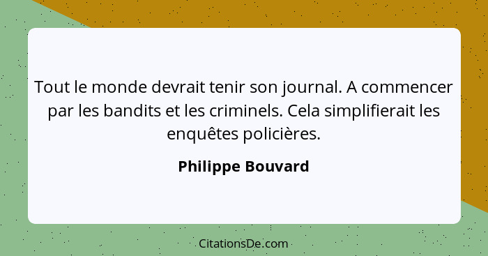 Tout le monde devrait tenir son journal. A commencer par les bandits et les criminels. Cela simplifierait les enquêtes policières.... - Philippe Bouvard