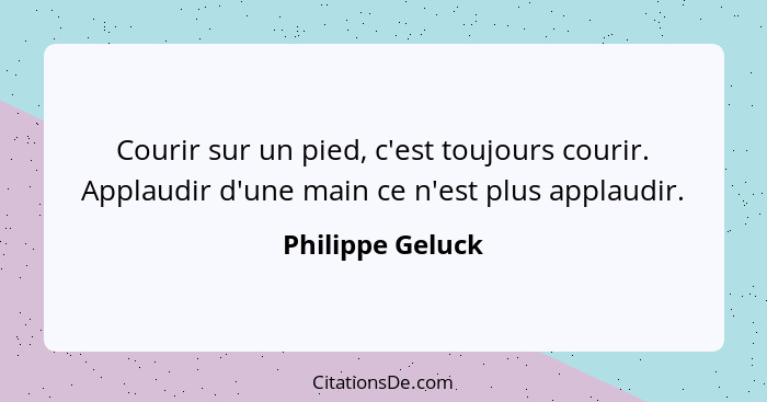 Courir sur un pied, c'est toujours courir. Applaudir d'une main ce n'est plus applaudir.... - Philippe Geluck