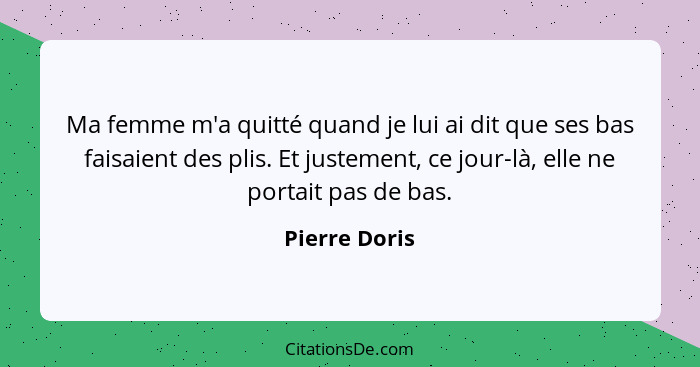 Ma femme m'a quitté quand je lui ai dit que ses bas faisaient des plis. Et justement, ce jour-là, elle ne portait pas de bas.... - Pierre Doris