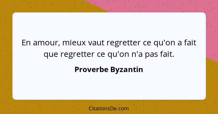 En amour, mieux vaut regretter ce qu'on a fait que regretter ce qu'on n'a pas fait.... - Proverbe Byzantin