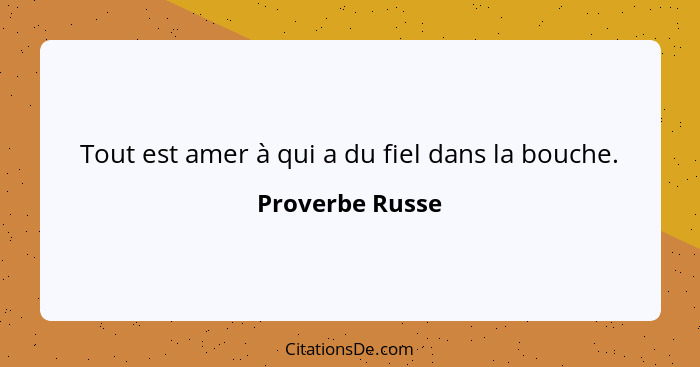 Tout est amer à qui a du fiel dans la bouche.... - Proverbe Russe