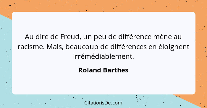 Au dire de Freud, un peu de différence mène au racisme. Mais, beaucoup de différences en éloignent irrémédiablement.... - Roland Barthes