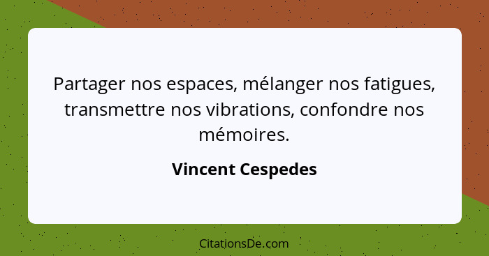 Partager nos espaces, mélanger nos fatigues, transmettre nos vibrations, confondre nos mémoires.... - Vincent Cespedes