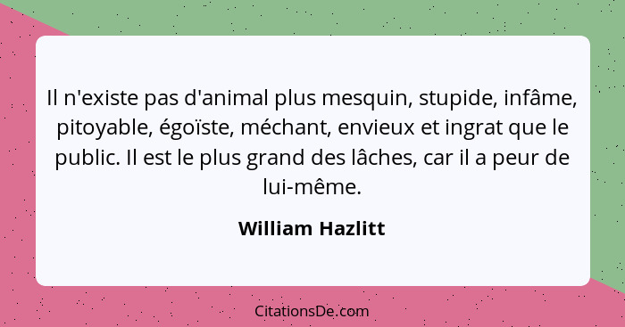 Il n'existe pas d'animal plus mesquin, stupide, infâme, pitoyable, égoïste, méchant, envieux et ingrat que le public. Il est le plus... - William Hazlitt