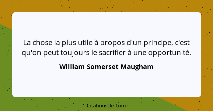 La chose la plus utile à propos d'un principe, c'est qu'on peut toujours le sacrifier à une opportunité.... - William Somerset Maugham