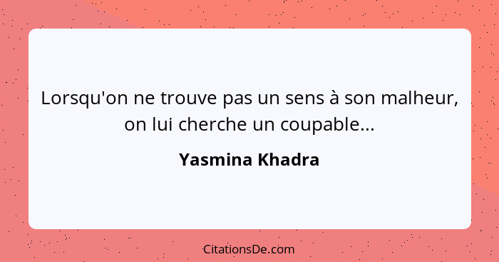 Lorsqu'on ne trouve pas un sens à son malheur, on lui cherche un coupable...... - Yasmina Khadra