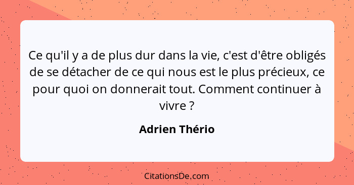 Ce qu'il y a de plus dur dans la vie, c'est d'être obligés de se détacher de ce qui nous est le plus précieux, ce pour quoi on donnera... - Adrien Thério