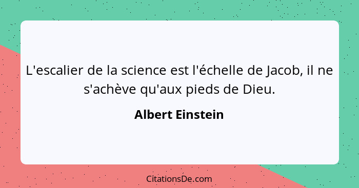 L'escalier de la science est l'échelle de Jacob, il ne s'achève qu'aux pieds de Dieu.... - Albert Einstein